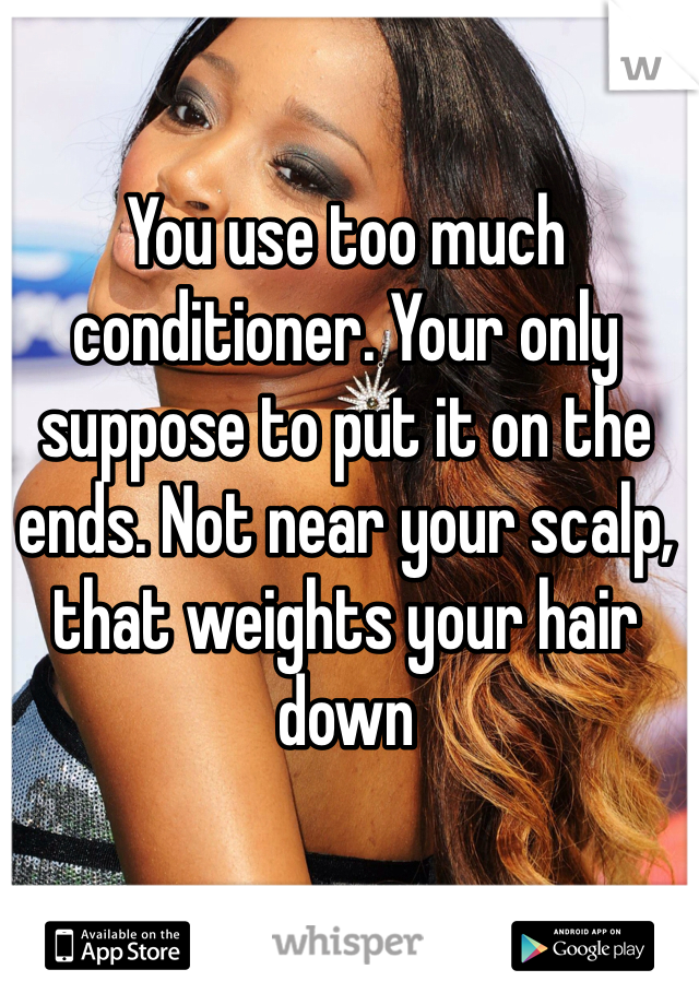 You use too much conditioner. Your only suppose to put it on the ends. Not near your scalp, that weights your hair down 