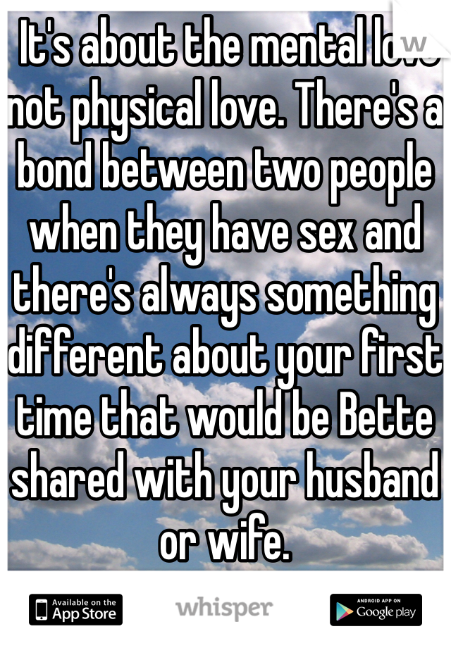  It's about the mental love not physical love. There's a bond between two people when they have sex and there's always something different about your first time that would be Bette shared with your husband or wife.