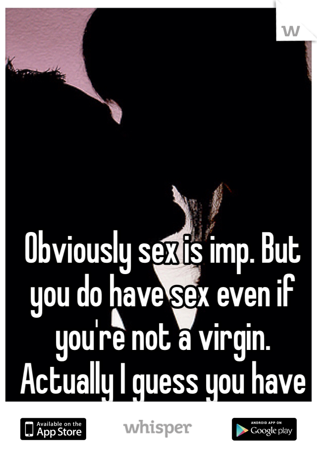 Obviously sex is imp. But you do have sex even if you're not a virgin. Actually I guess you have better sex then. :P