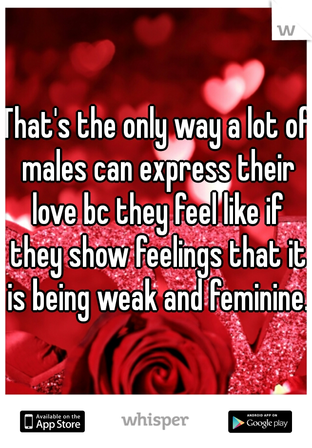 That's the only way a lot of males can express their love bc they feel like if they show feelings that it is being weak and feminine. 
