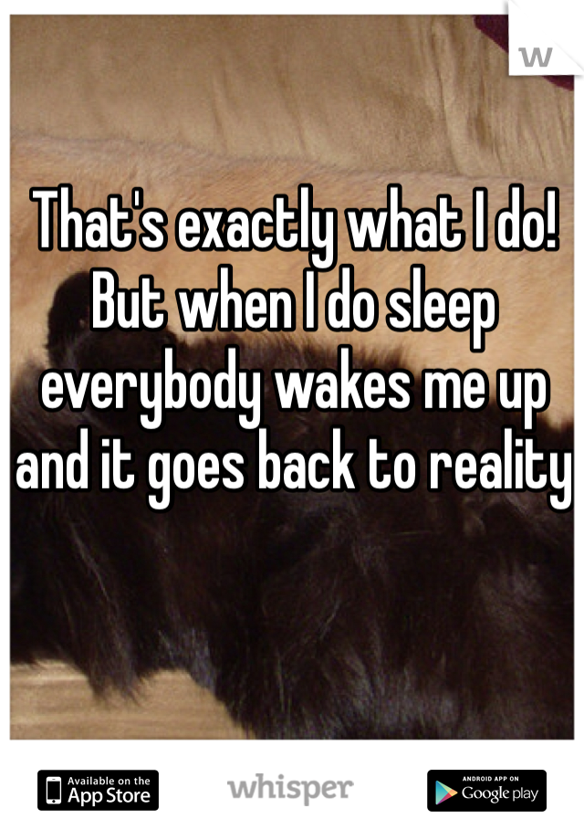 That's exactly what I do! But when I do sleep everybody wakes me up and it goes back to reality 