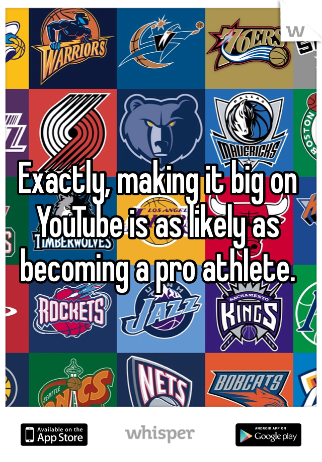Exactly, making it big on YouTube is as likely as becoming a pro athlete.