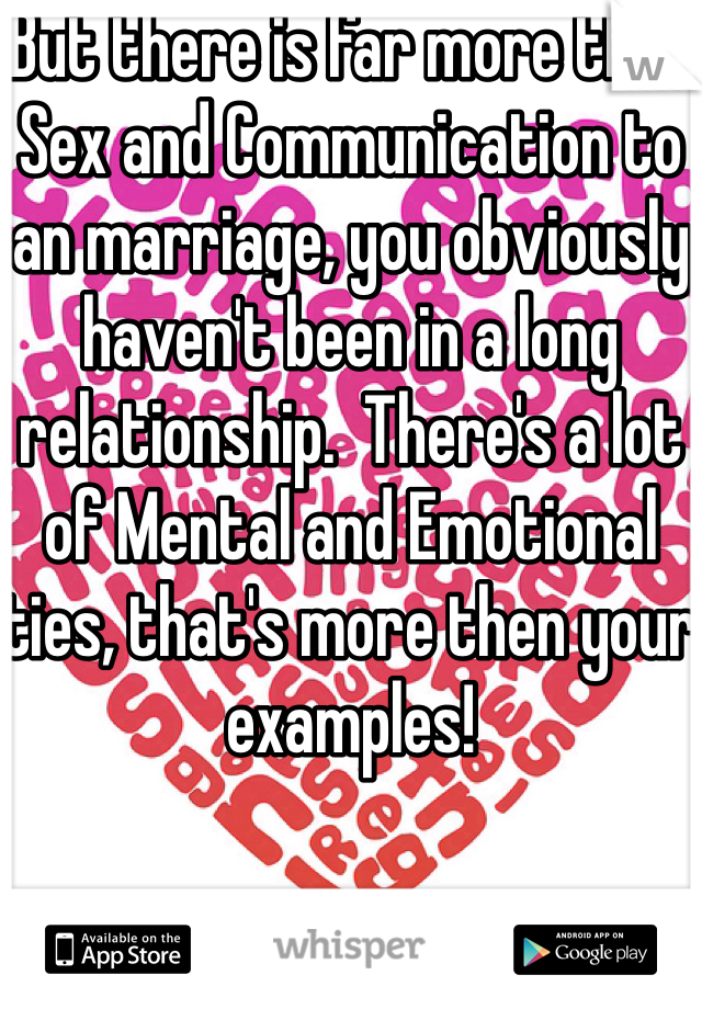 But there is far more then Sex and Communication to an marriage, you obviously haven't been in a long relationship.  There's a lot of Mental and Emotional ties, that's more then your examples!