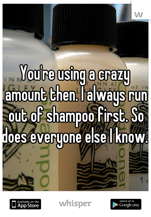 You're using a crazy amount then. I always run out of shampoo first. So does everyone else I know. 