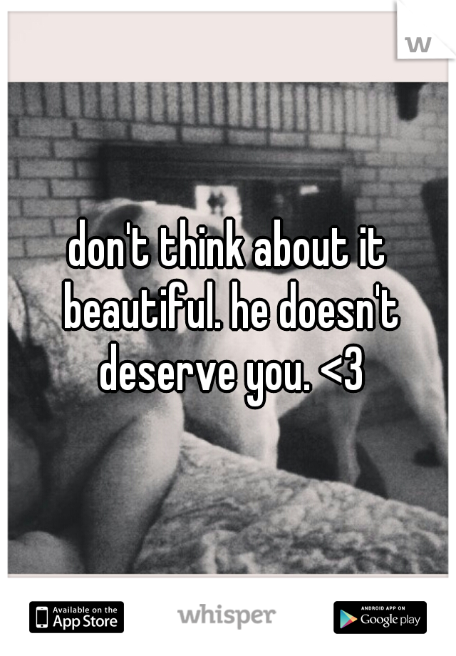 don't think about it beautiful. he doesn't deserve you. <3