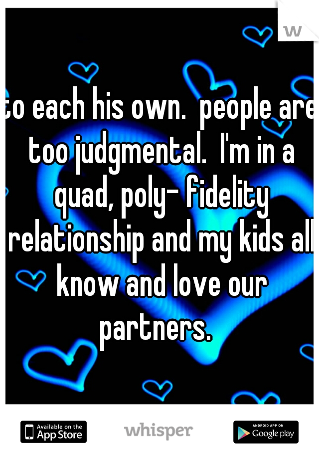 to each his own.  people are too judgmental.  I'm in a quad, poly- fidelity relationship and my kids all know and love our partners.  