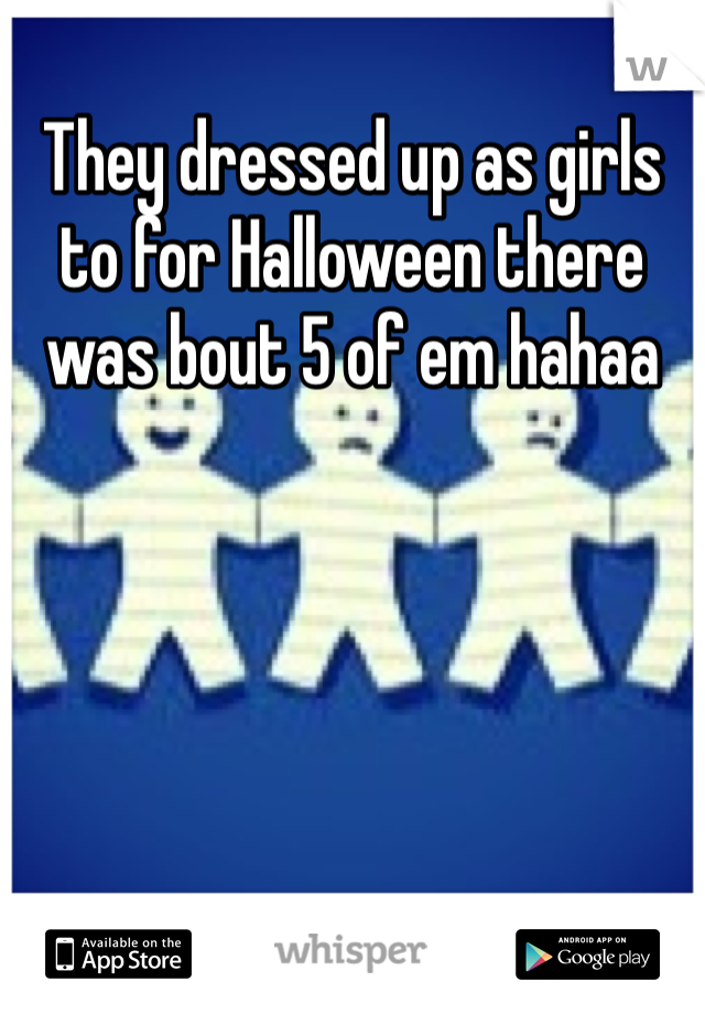 They dressed up as girls to for Halloween there was bout 5 of em hahaa