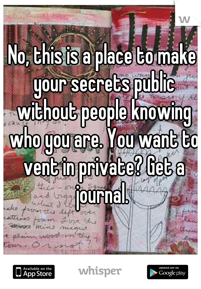 No, this is a place to make your secrets public without people knowing who you are. You want to vent in private? Get a journal. 