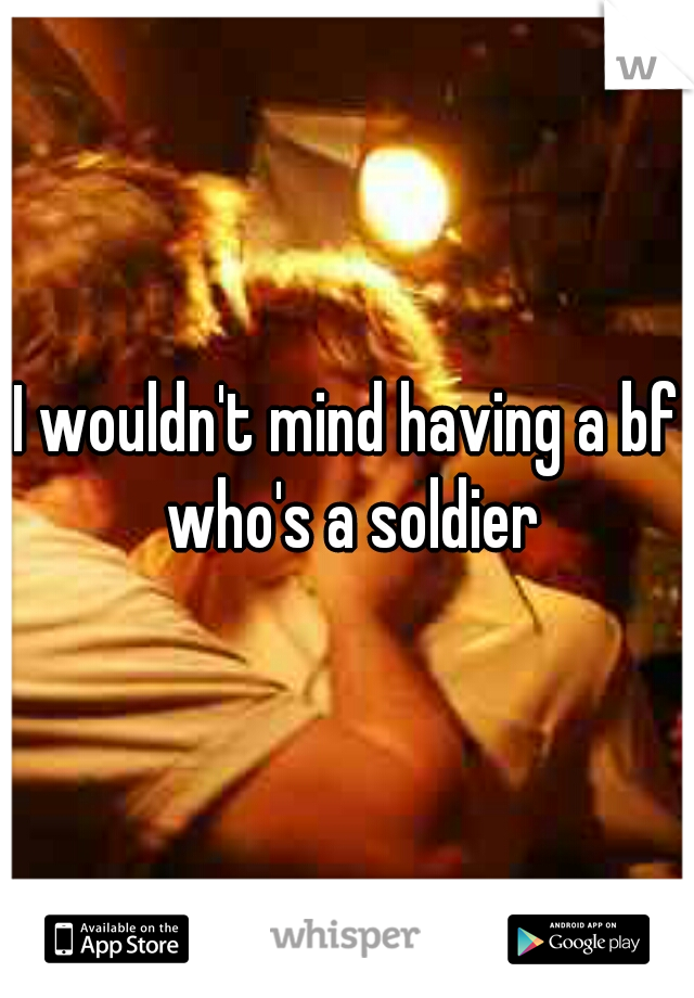 I wouldn't mind having a bf who's a soldier