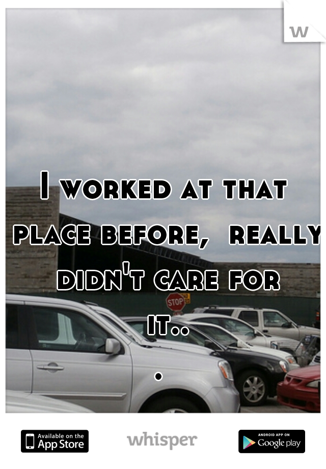 I worked at that place before,  really didn't care for it... 