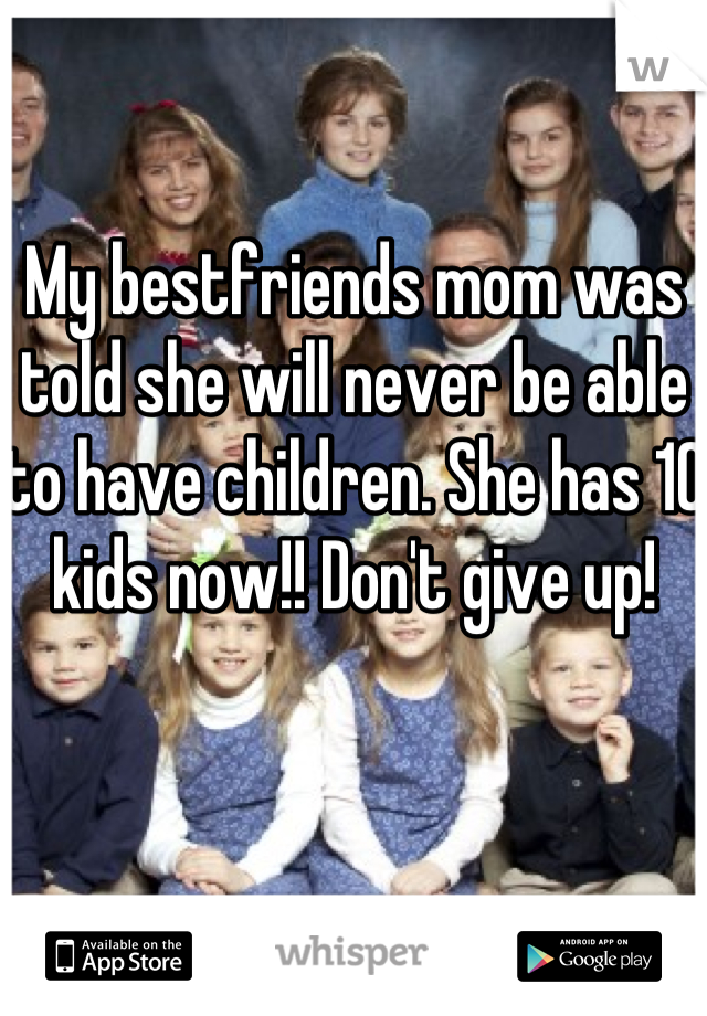 My bestfriends mom was told she will never be able to have children. She has 10 kids now!! Don't give up!