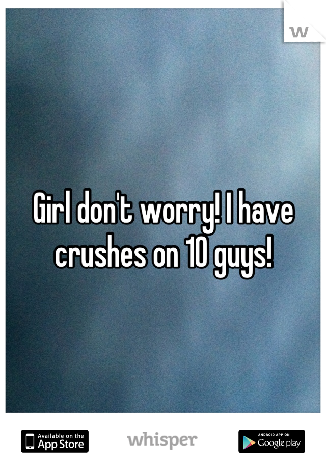 Girl don't worry! I have crushes on 10 guys!