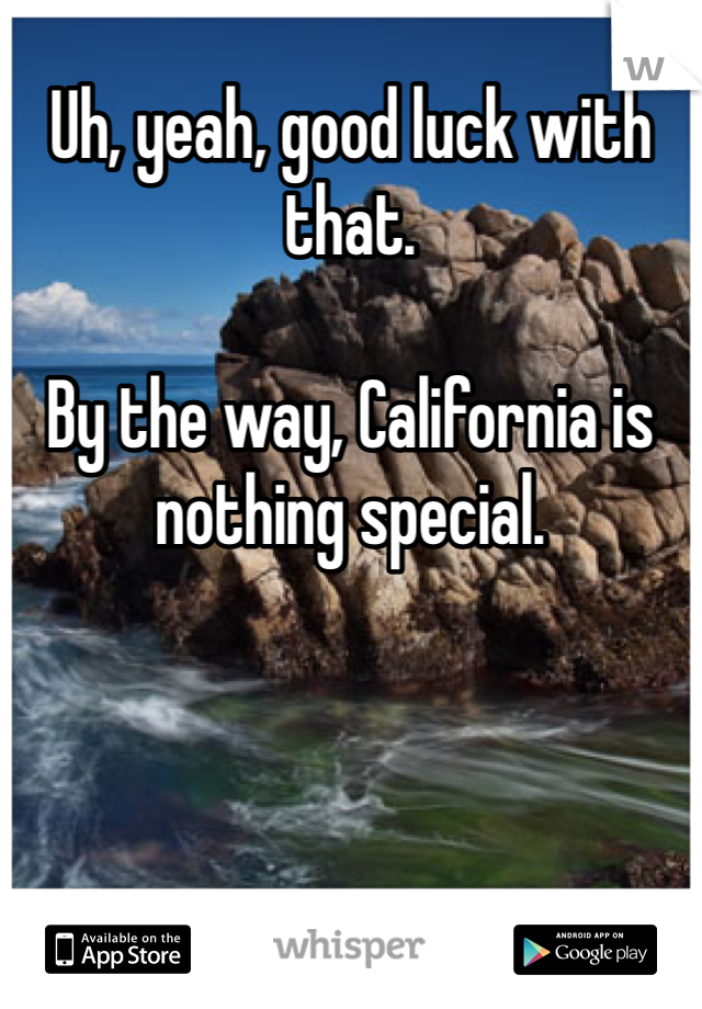 Uh, yeah, good luck with that.

By the way, California is nothing special. 