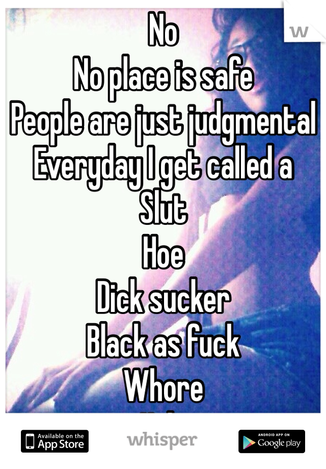 No 
No place is safe 
People are just judgmental
Everyday I get called a
Slut
Hoe
Dick sucker
Black as fuck
Whore
Ugly 
