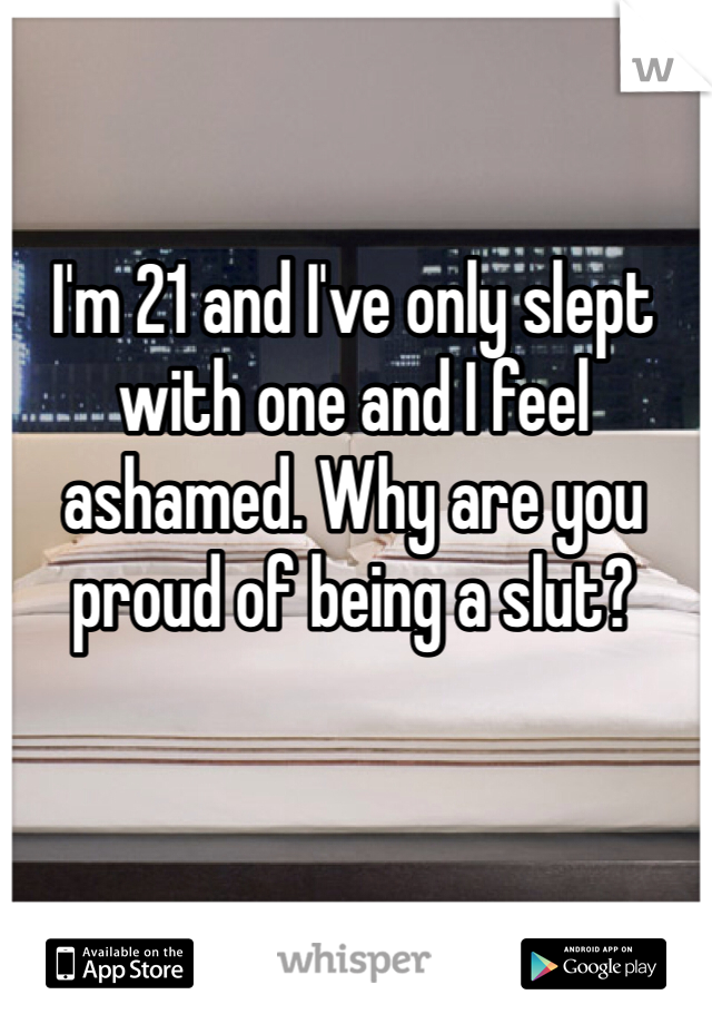 I'm 21 and I've only slept with one and I feel ashamed. Why are you proud of being a slut? 