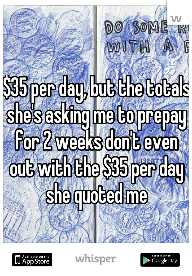 $35 per day, but the totals she's asking me to prepay for 2 weeks don't even out with the $35 per day she quoted me