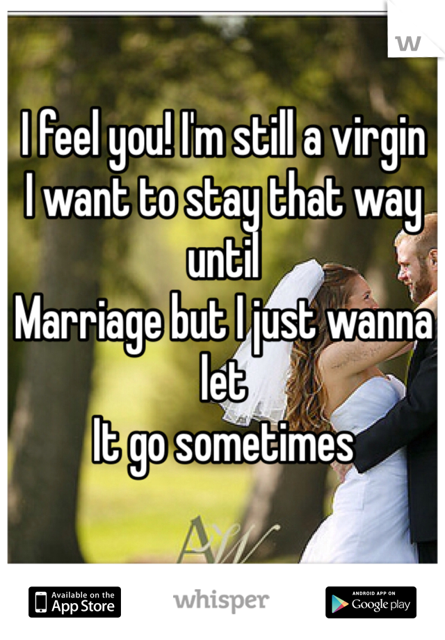 I feel you! I'm still a virgin
I want to stay that way until
Marriage but I just wanna let
It go sometimes