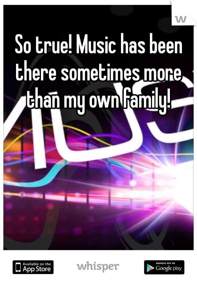 So true! Music has been there sometimes more than my own family!