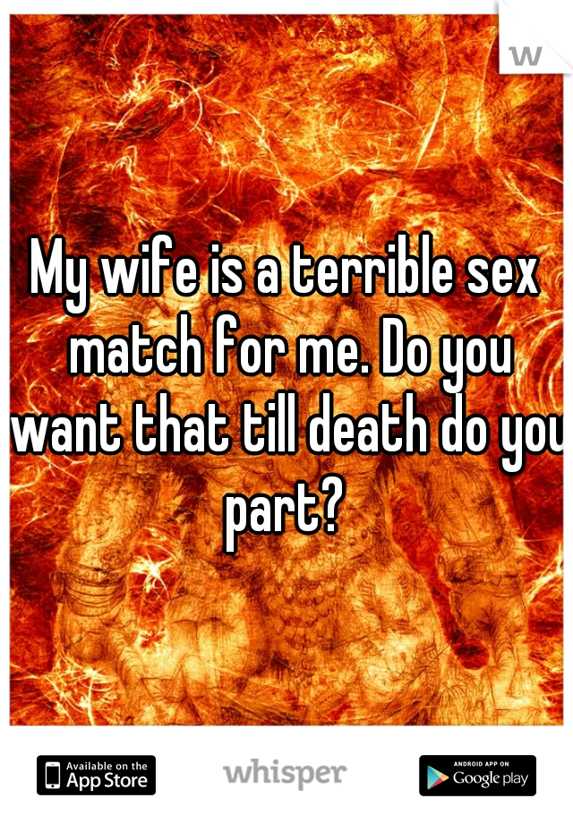 My wife is a terrible sex match for me. Do you want that till death do you part? 