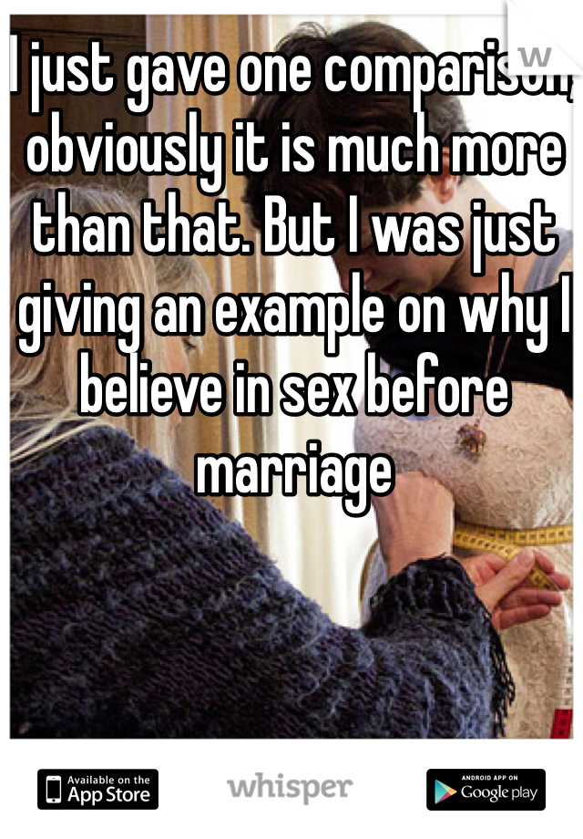 I just gave one comparison, obviously it is much more than that. But I was just giving an example on why I believe in sex before marriage 