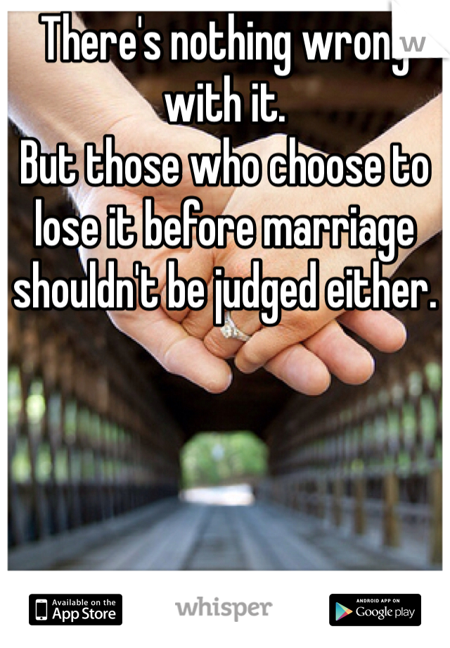 There's nothing wrong with it. 
But those who choose to lose it before marriage shouldn't be judged either. 