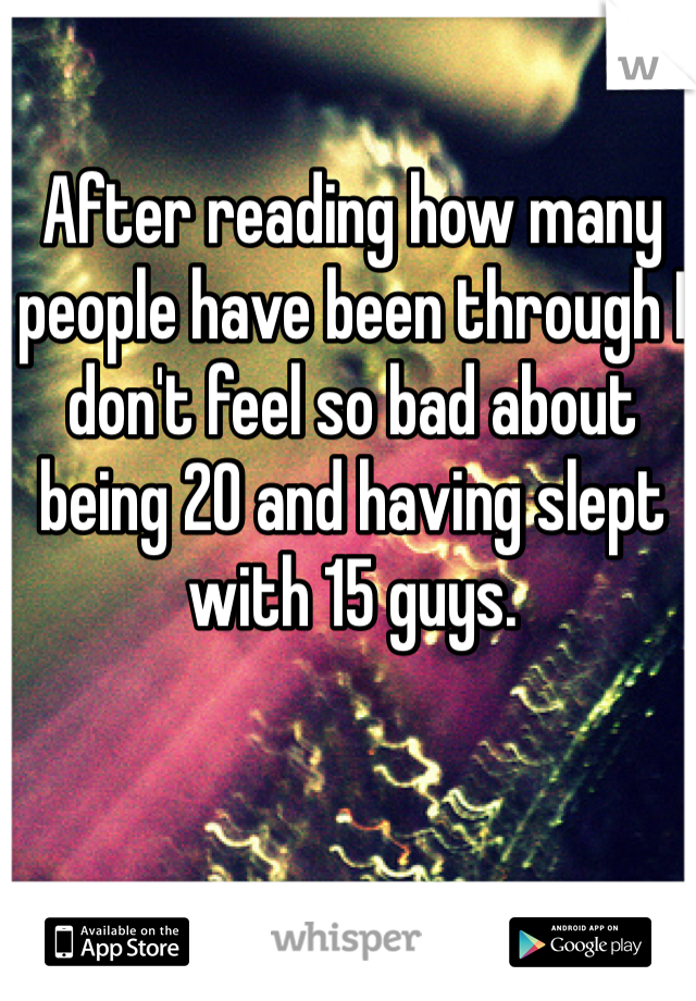 After reading how many people have been through I don't feel so bad about being 20 and having slept with 15 guys. 