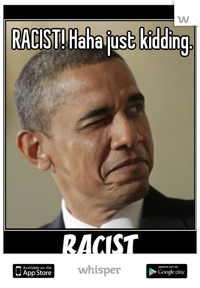 RACIST! Haha just kidding. 