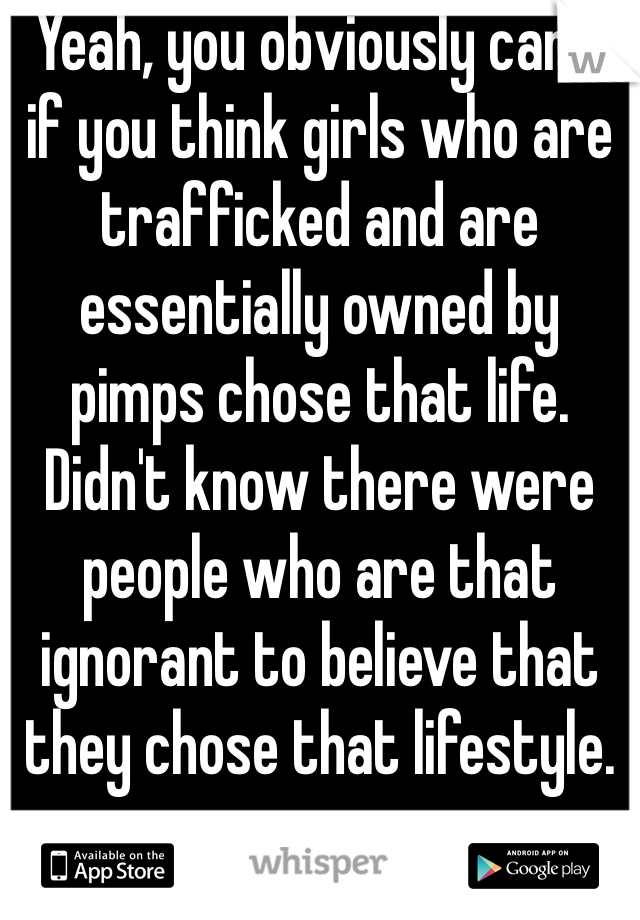 Yeah, you obviously can't if you think girls who are trafficked and are essentially owned by pimps chose that life. 
Didn't know there were people who are that ignorant to believe that they chose that lifestyle.