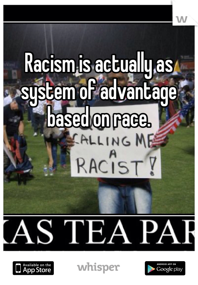Racism is actually as system of advantage based on race.