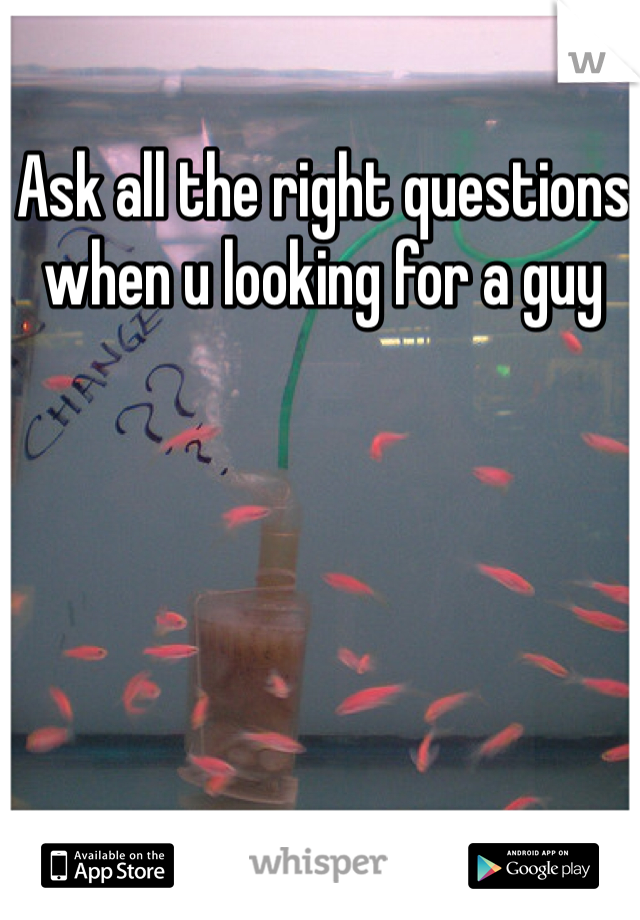 Ask all the right questions when u looking for a guy
