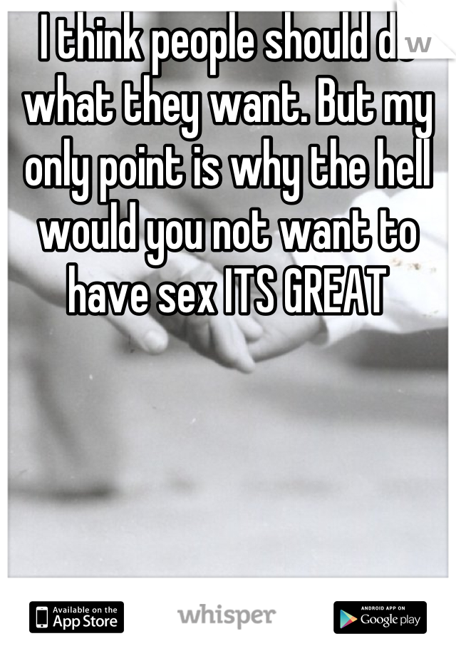 I think people should do what they want. But my only point is why the hell would you not want to have sex ITS GREAT