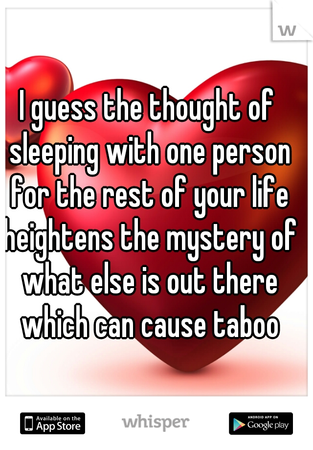 I guess the thought of sleeping with one person for the rest of your life heightens the mystery of what else is out there which can cause taboo