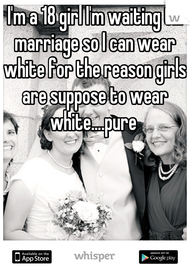 I'm a 18 girl I'm waiting till marriage so I can wear white for the reason girls are suppose to wear white....pure 