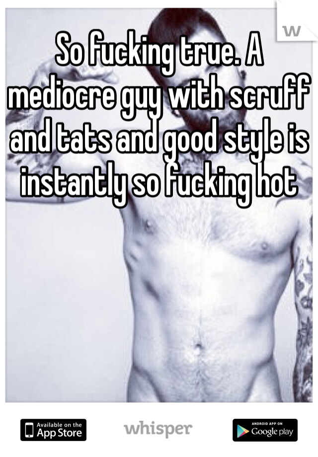 So fucking true. A mediocre guy with scruff and tats and good style is instantly so fucking hot