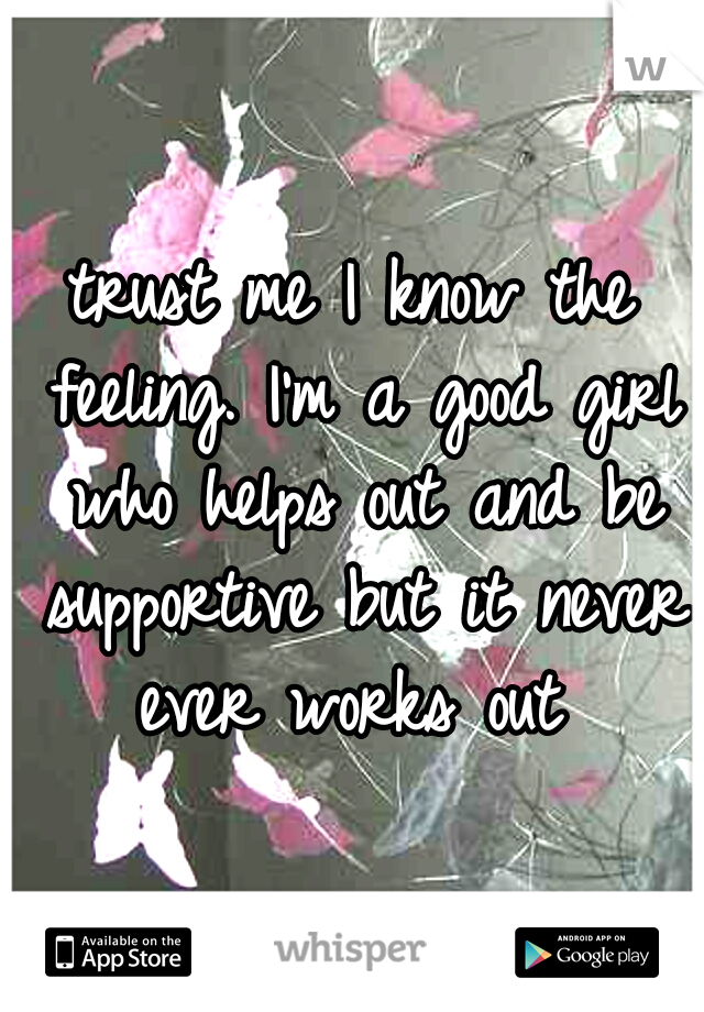 trust me I know the feeling. I'm a good girl who helps out and be supportive but it never ever works out 