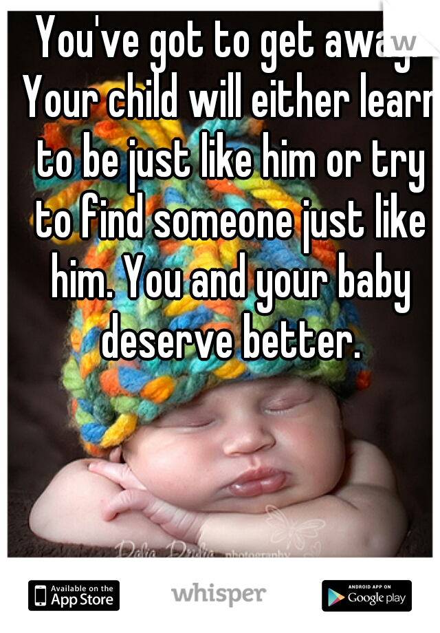 You've got to get away. Your child will either learn to be just like him or try to find someone just like him. You and your baby deserve better.