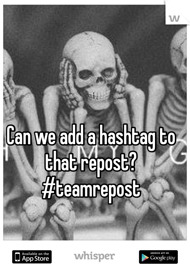 Can we add a hashtag to that repost? #teamrepost