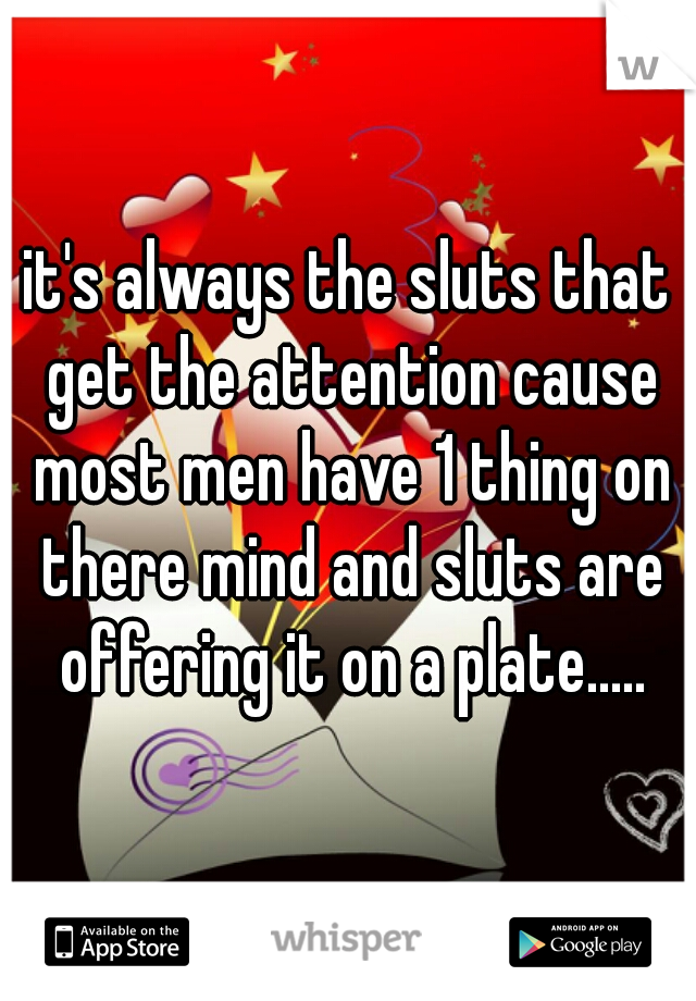 it's always the sluts that get the attention cause most men have 1 thing on there mind and sluts are offering it on a plate.....