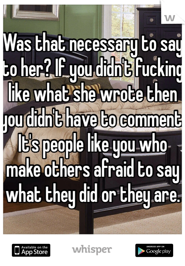 Was that necessary to say to her? If you didn't fucking like what she wrote then you didn't have to comment. It's people like you who make others afraid to say what they did or they are. 