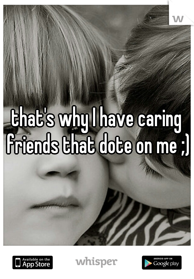 that's why I have caring friends that dote on me ;)