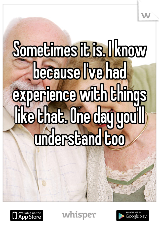 Sometimes it is. I know because I've had experience with things like that. One day you'll understand too