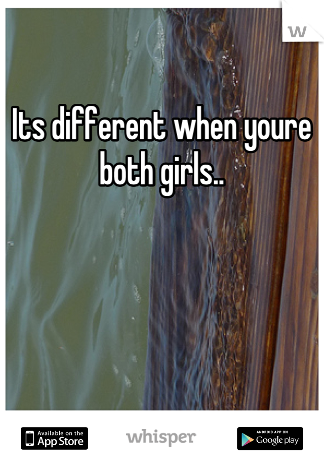 Its different when youre both girls..