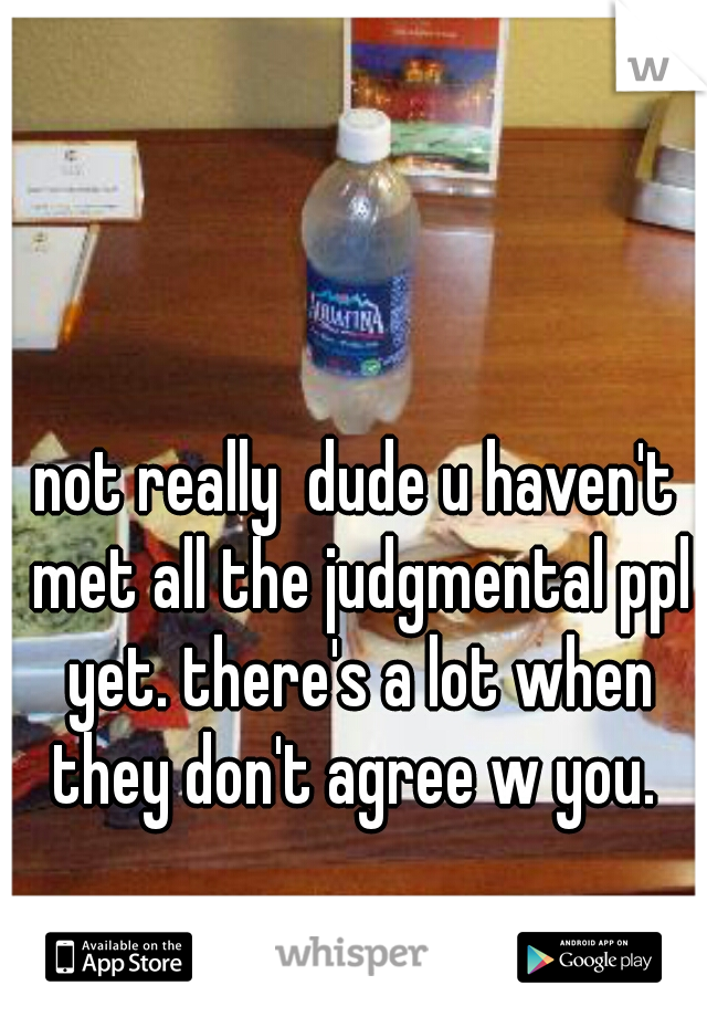 not really  dude u haven't met all the judgmental ppl yet. there's a lot when they don't agree w you. 