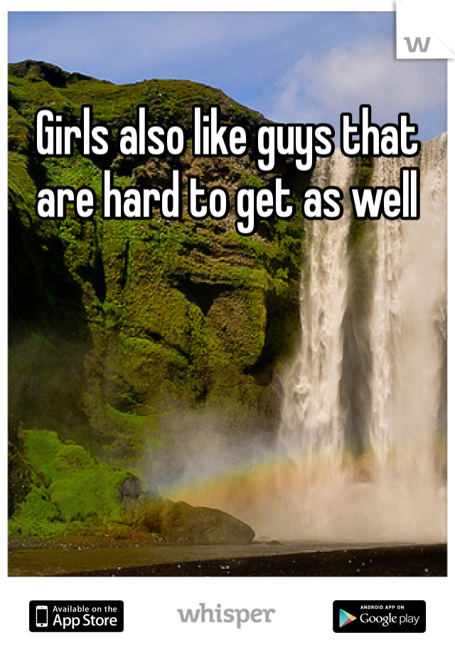 Girls also like guys that are hard to get as well