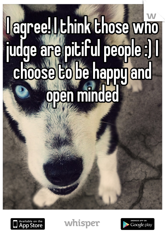 I agree! I think those who judge are pitiful people :) I choose to be happy and open minded 