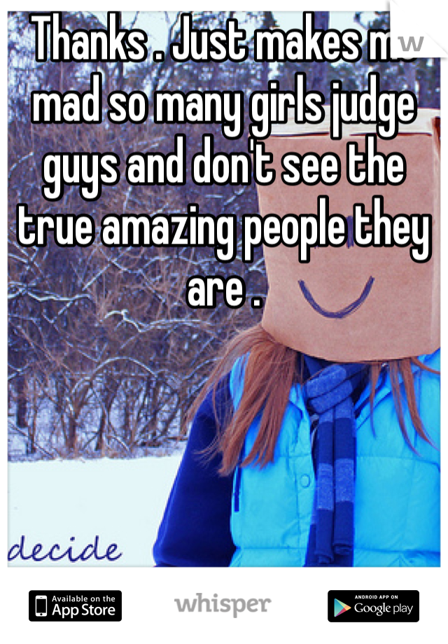 Thanks . Just makes me mad so many girls judge guys and don't see the true amazing people they are . 