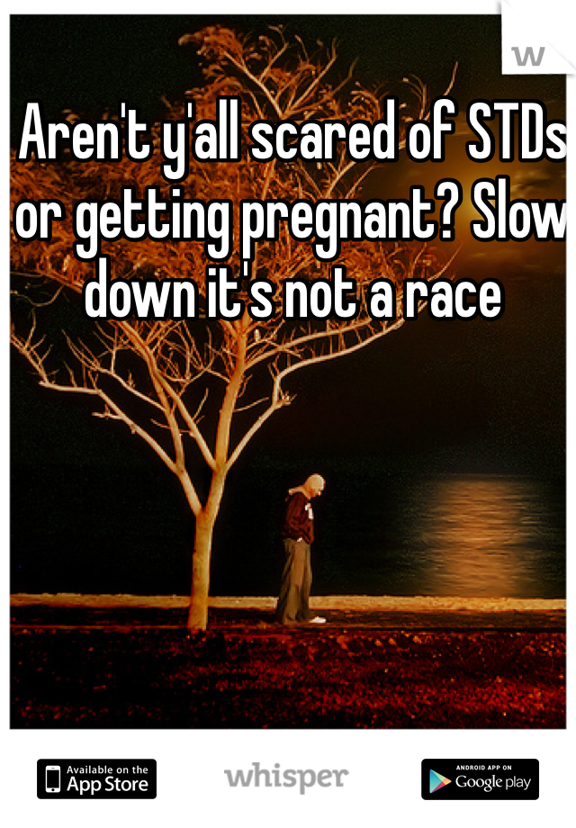 Aren't y'all scared of STDs or getting pregnant? Slow down it's not a race 