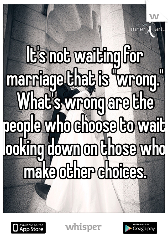 It's not waiting for marriage that is "wrong." What's wrong are the people who choose to wait looking down on those who make other choices.