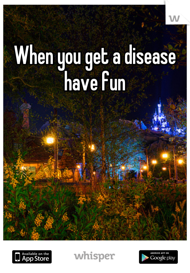 When you get a disease have fun