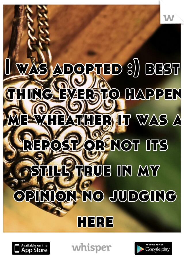 I was adopted :) best thing ever to happen me wheather it was a repost or not its still true in my opinion no judging here